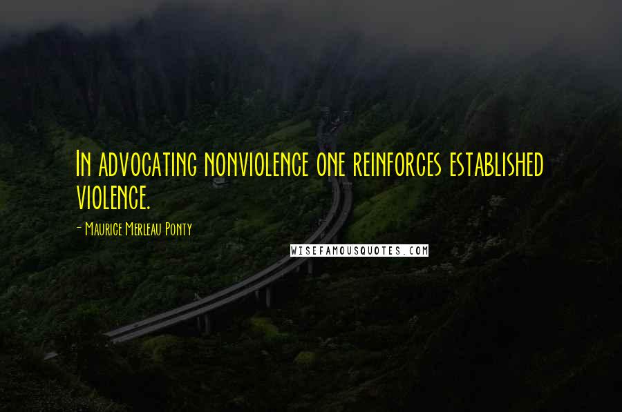 Maurice Merleau Ponty Quotes: In advocating nonviolence one reinforces established violence.