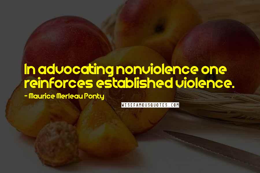 Maurice Merleau Ponty Quotes: In advocating nonviolence one reinforces established violence.