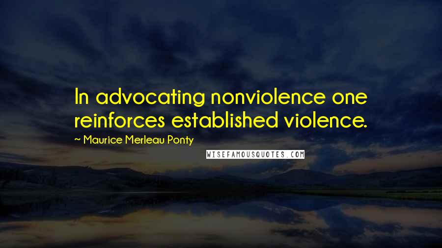 Maurice Merleau Ponty Quotes: In advocating nonviolence one reinforces established violence.