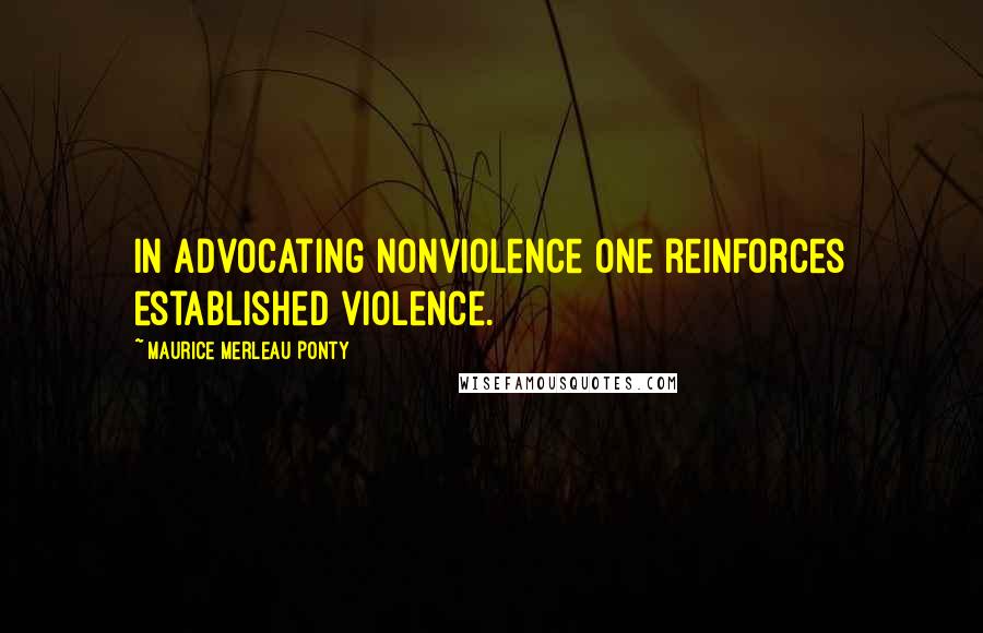 Maurice Merleau Ponty Quotes: In advocating nonviolence one reinforces established violence.