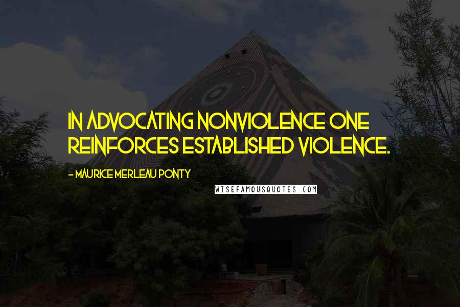 Maurice Merleau Ponty Quotes: In advocating nonviolence one reinforces established violence.