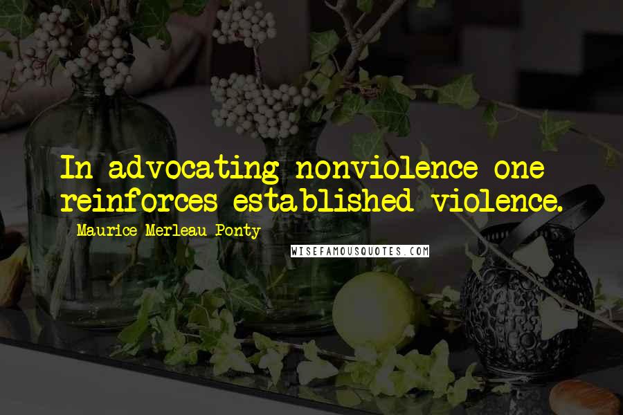 Maurice Merleau Ponty Quotes: In advocating nonviolence one reinforces established violence.