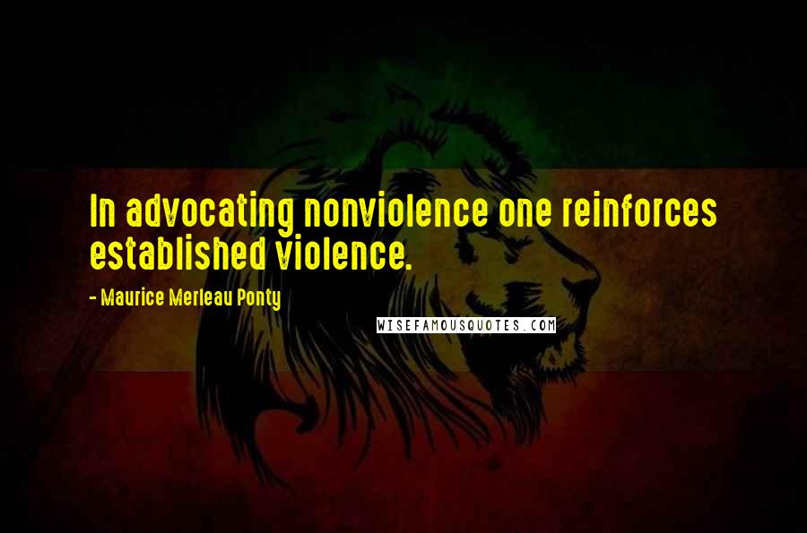 Maurice Merleau Ponty Quotes: In advocating nonviolence one reinforces established violence.