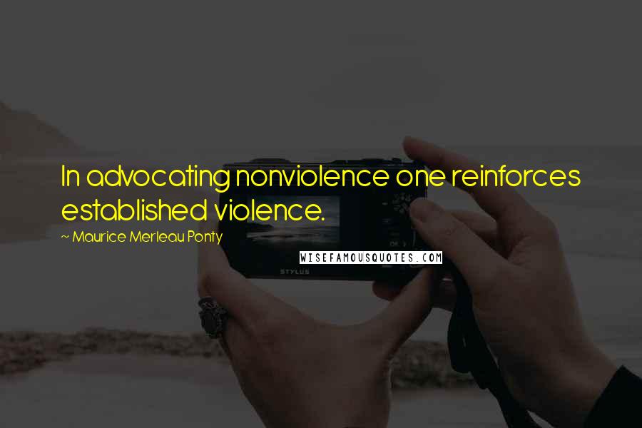 Maurice Merleau Ponty Quotes: In advocating nonviolence one reinforces established violence.