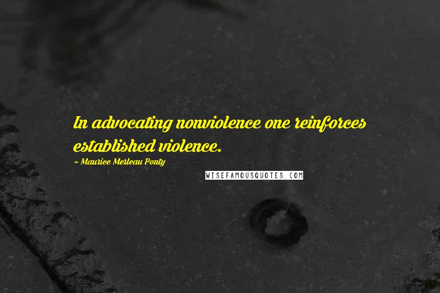 Maurice Merleau Ponty Quotes: In advocating nonviolence one reinforces established violence.