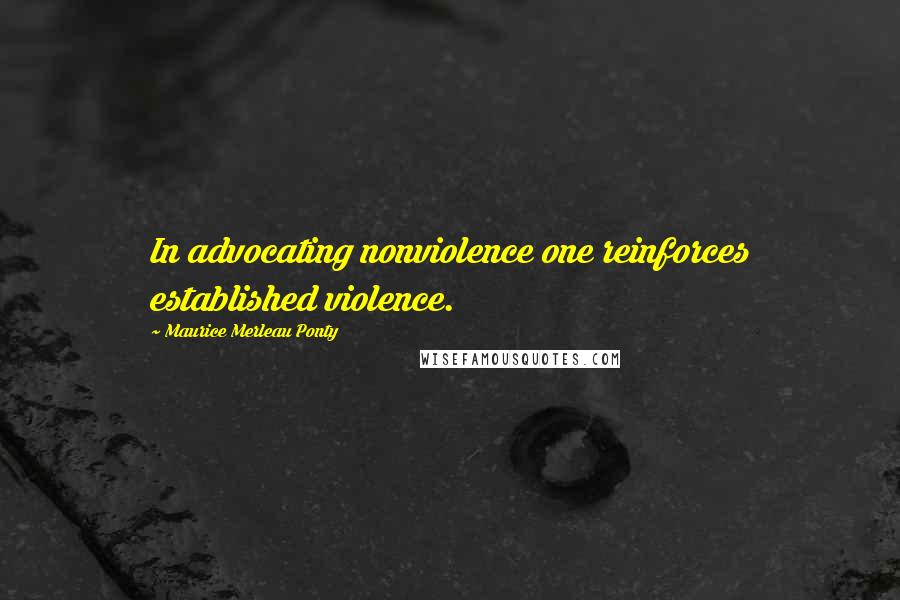 Maurice Merleau Ponty Quotes: In advocating nonviolence one reinforces established violence.