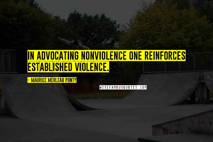 Maurice Merleau Ponty Quotes: In advocating nonviolence one reinforces established violence.