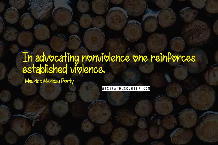 Maurice Merleau Ponty Quotes: In advocating nonviolence one reinforces established violence.