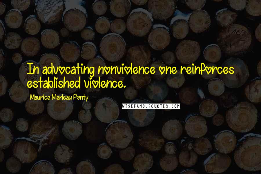 Maurice Merleau Ponty Quotes: In advocating nonviolence one reinforces established violence.