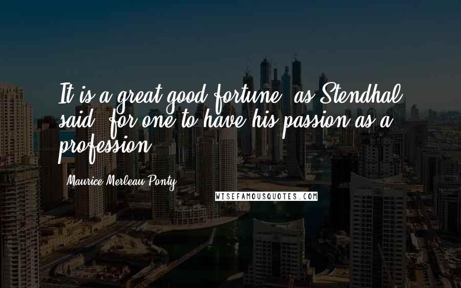 Maurice Merleau Ponty Quotes: It is a great good fortune, as Stendhal said, for one to have his passion as a profession.