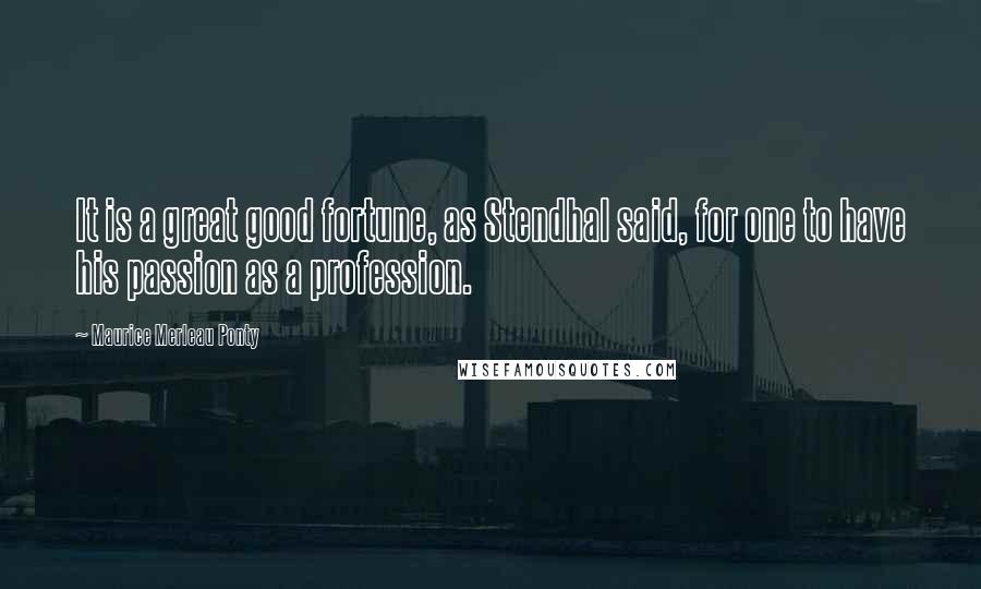 Maurice Merleau Ponty Quotes: It is a great good fortune, as Stendhal said, for one to have his passion as a profession.