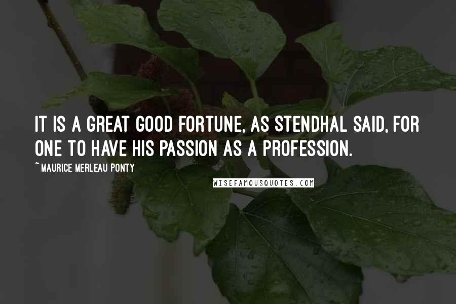 Maurice Merleau Ponty Quotes: It is a great good fortune, as Stendhal said, for one to have his passion as a profession.