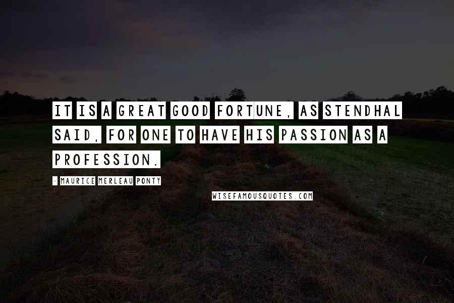 Maurice Merleau Ponty Quotes: It is a great good fortune, as Stendhal said, for one to have his passion as a profession.