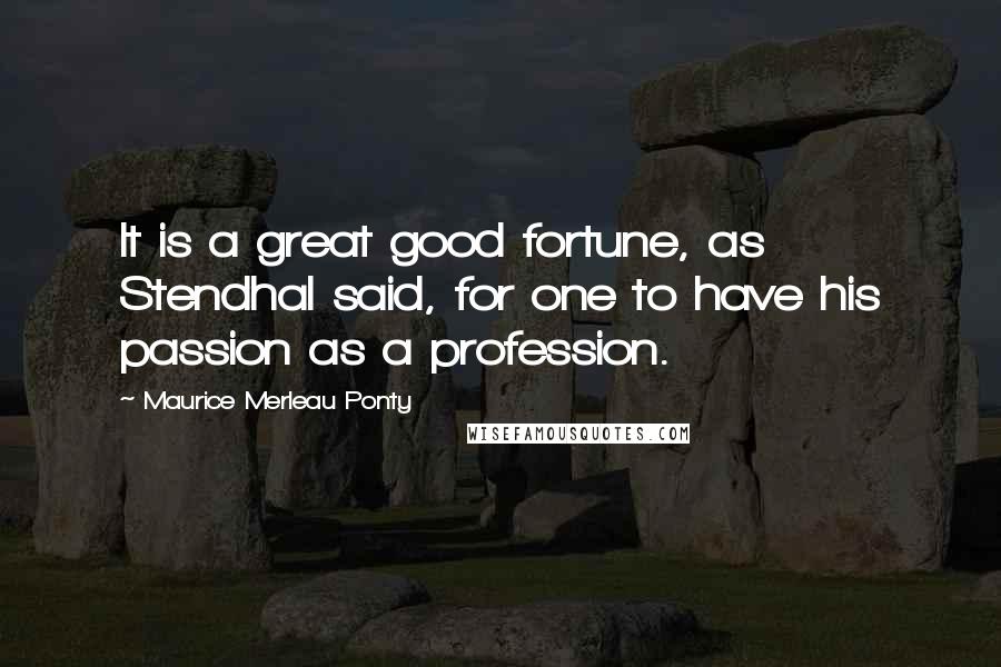 Maurice Merleau Ponty Quotes: It is a great good fortune, as Stendhal said, for one to have his passion as a profession.