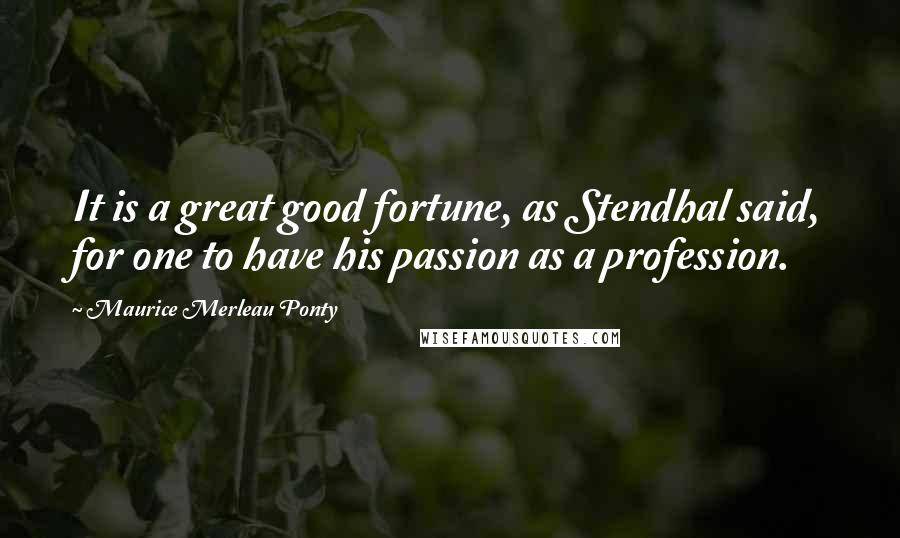 Maurice Merleau Ponty Quotes: It is a great good fortune, as Stendhal said, for one to have his passion as a profession.