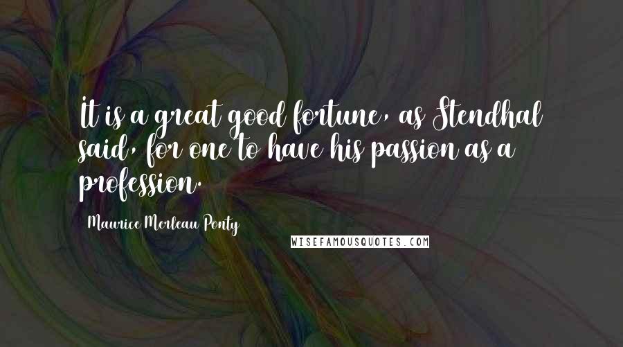 Maurice Merleau Ponty Quotes: It is a great good fortune, as Stendhal said, for one to have his passion as a profession.