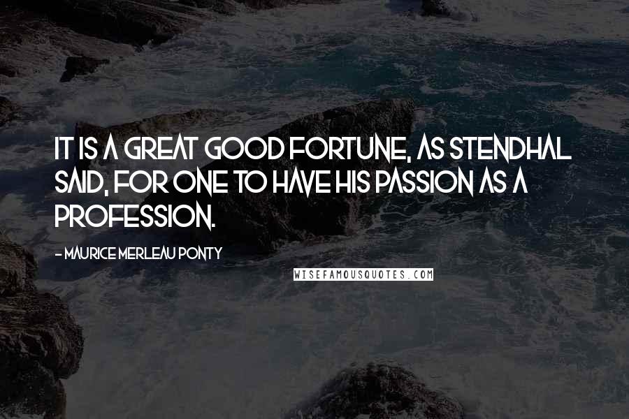 Maurice Merleau Ponty Quotes: It is a great good fortune, as Stendhal said, for one to have his passion as a profession.