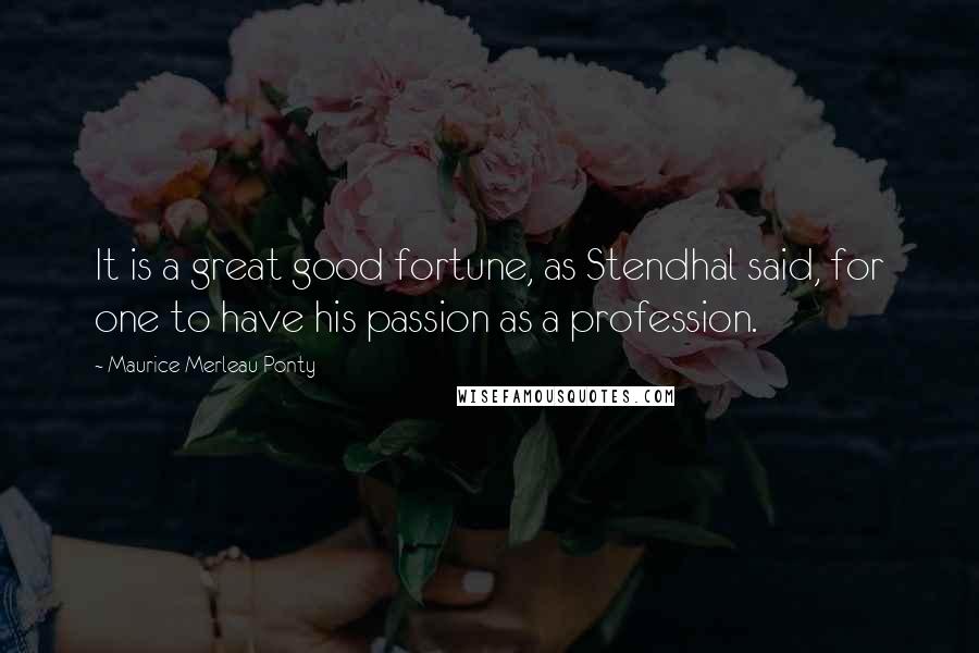 Maurice Merleau Ponty Quotes: It is a great good fortune, as Stendhal said, for one to have his passion as a profession.