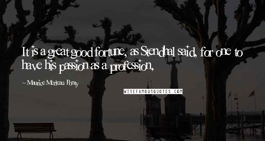 Maurice Merleau Ponty Quotes: It is a great good fortune, as Stendhal said, for one to have his passion as a profession.