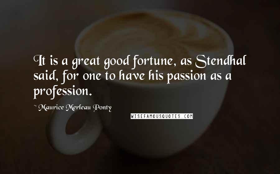 Maurice Merleau Ponty Quotes: It is a great good fortune, as Stendhal said, for one to have his passion as a profession.