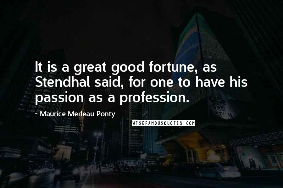 Maurice Merleau Ponty Quotes: It is a great good fortune, as Stendhal said, for one to have his passion as a profession.