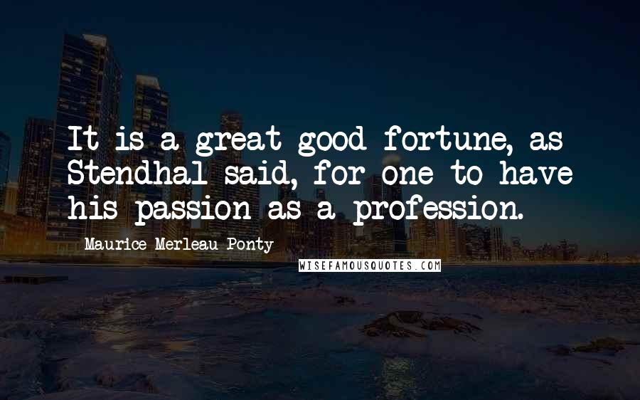 Maurice Merleau Ponty Quotes: It is a great good fortune, as Stendhal said, for one to have his passion as a profession.