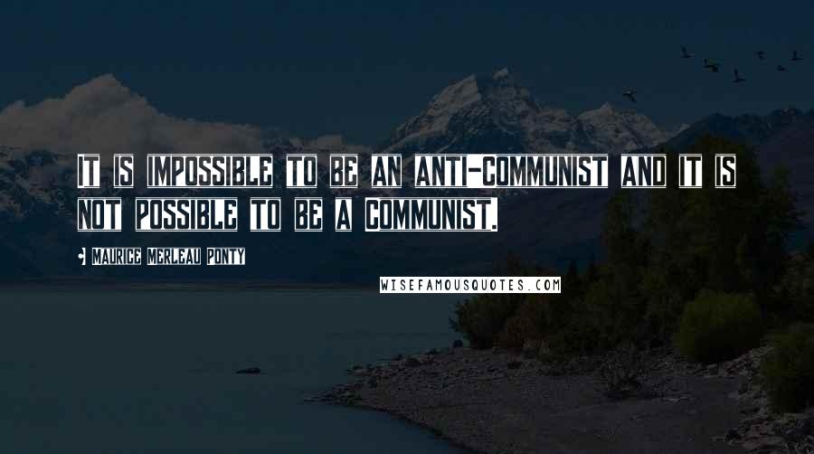 Maurice Merleau Ponty Quotes: It is impossible to be an anti-Communist and it is not possible to be a Communist.