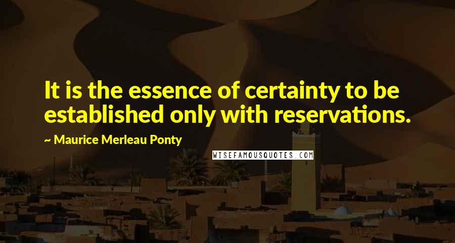 Maurice Merleau Ponty Quotes: It is the essence of certainty to be established only with reservations.