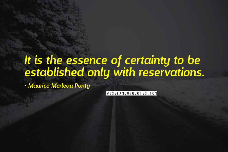 Maurice Merleau Ponty Quotes: It is the essence of certainty to be established only with reservations.