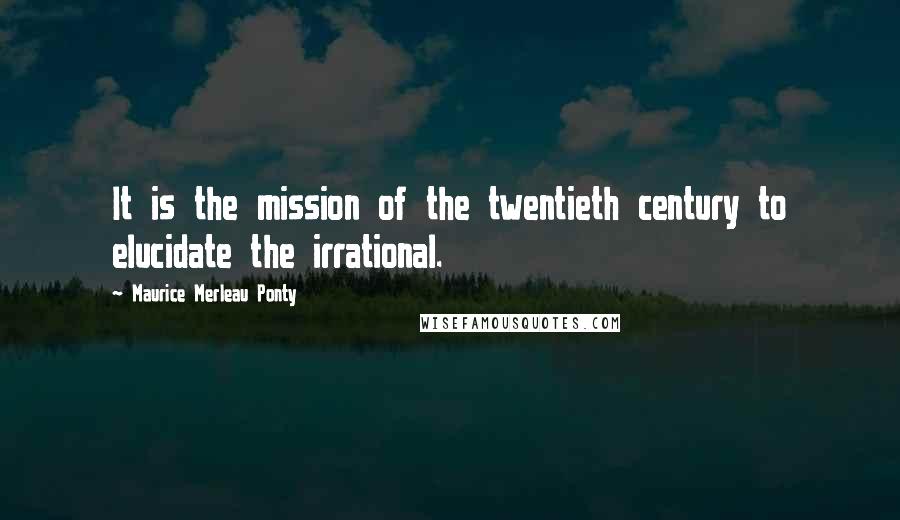 Maurice Merleau Ponty Quotes: It is the mission of the twentieth century to elucidate the irrational.