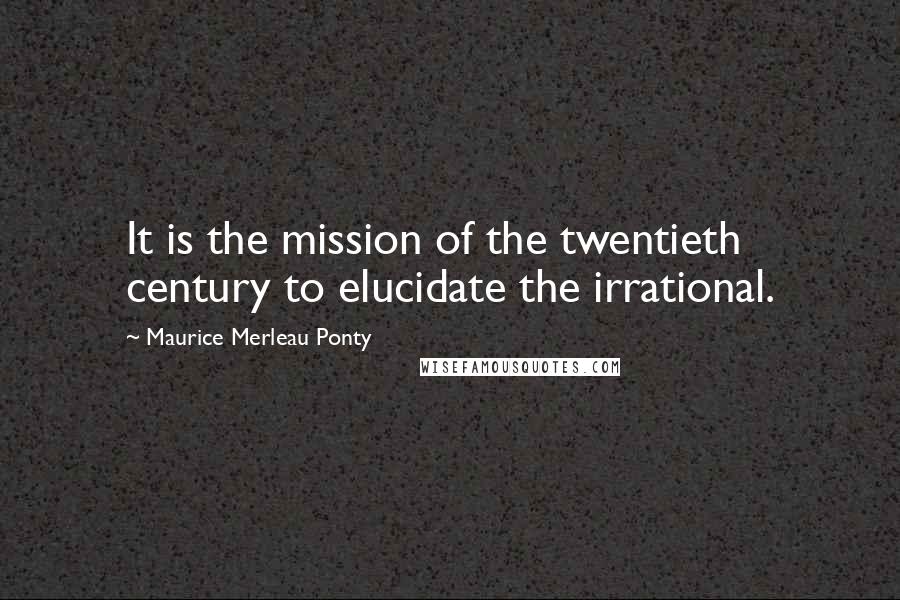 Maurice Merleau Ponty Quotes: It is the mission of the twentieth century to elucidate the irrational.