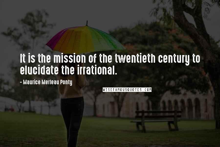 Maurice Merleau Ponty Quotes: It is the mission of the twentieth century to elucidate the irrational.