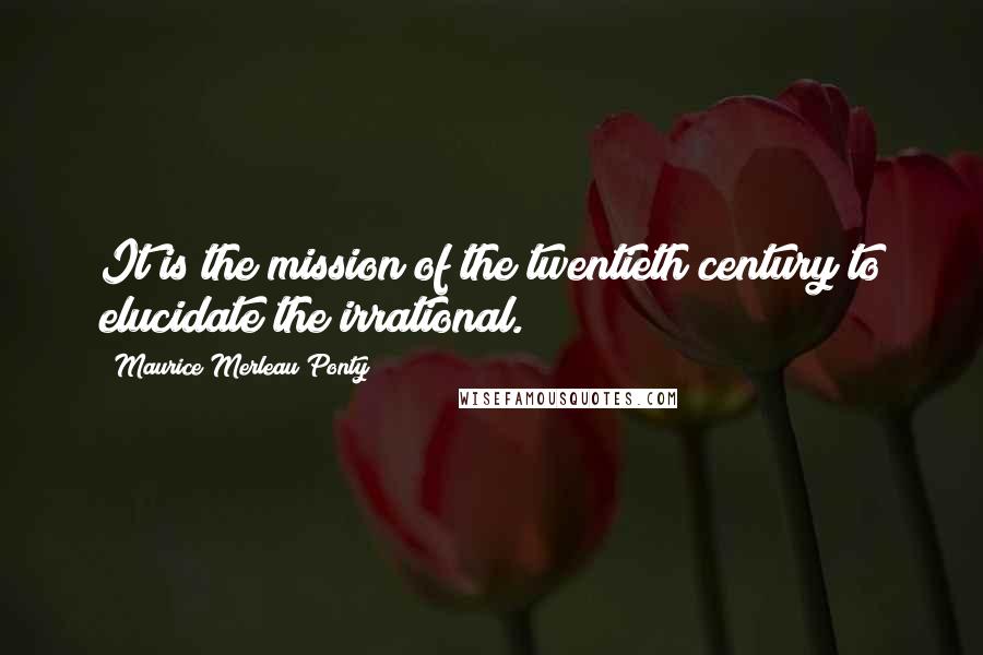Maurice Merleau Ponty Quotes: It is the mission of the twentieth century to elucidate the irrational.