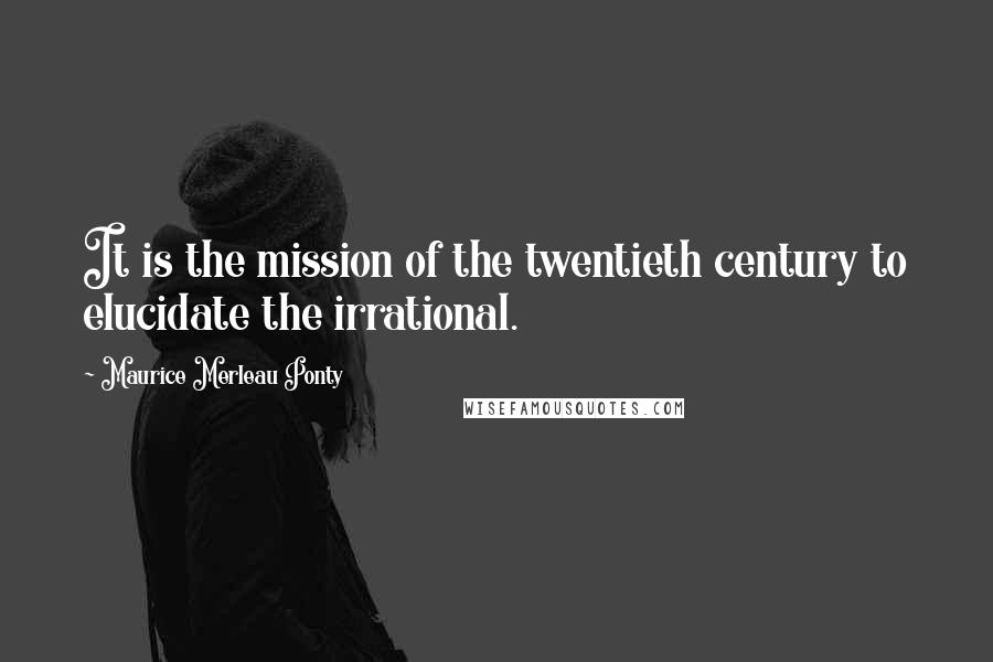 Maurice Merleau Ponty Quotes: It is the mission of the twentieth century to elucidate the irrational.