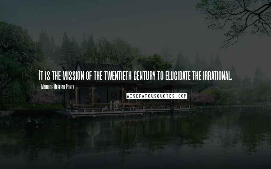 Maurice Merleau Ponty Quotes: It is the mission of the twentieth century to elucidate the irrational.