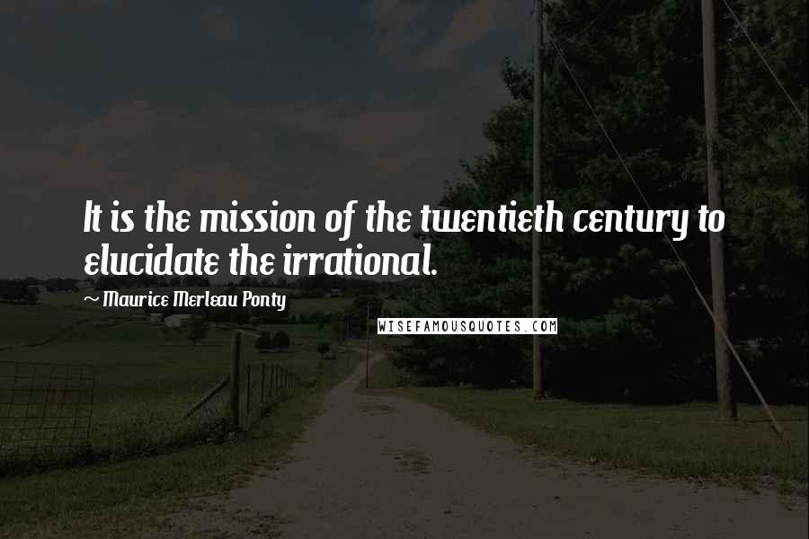 Maurice Merleau Ponty Quotes: It is the mission of the twentieth century to elucidate the irrational.