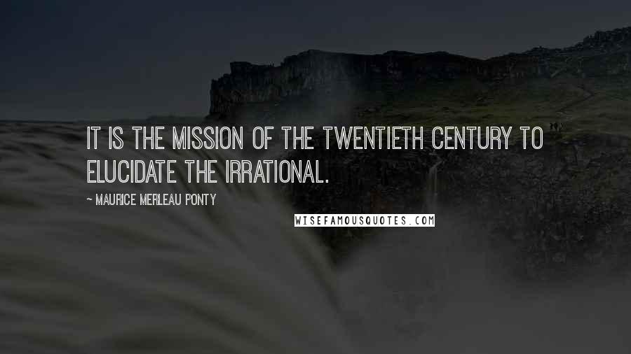 Maurice Merleau Ponty Quotes: It is the mission of the twentieth century to elucidate the irrational.
