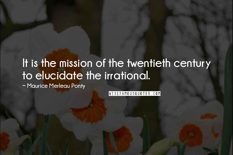 Maurice Merleau Ponty Quotes: It is the mission of the twentieth century to elucidate the irrational.