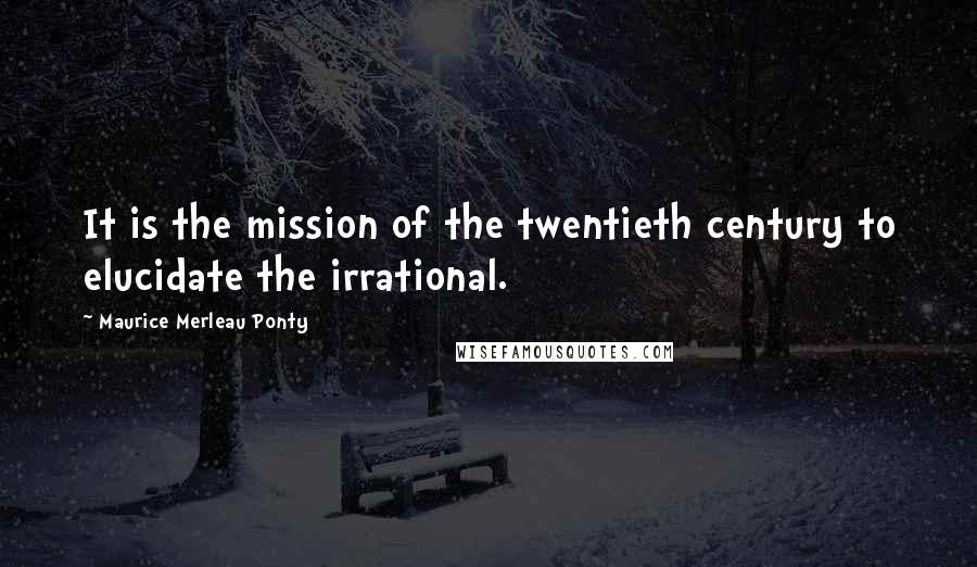 Maurice Merleau Ponty Quotes: It is the mission of the twentieth century to elucidate the irrational.