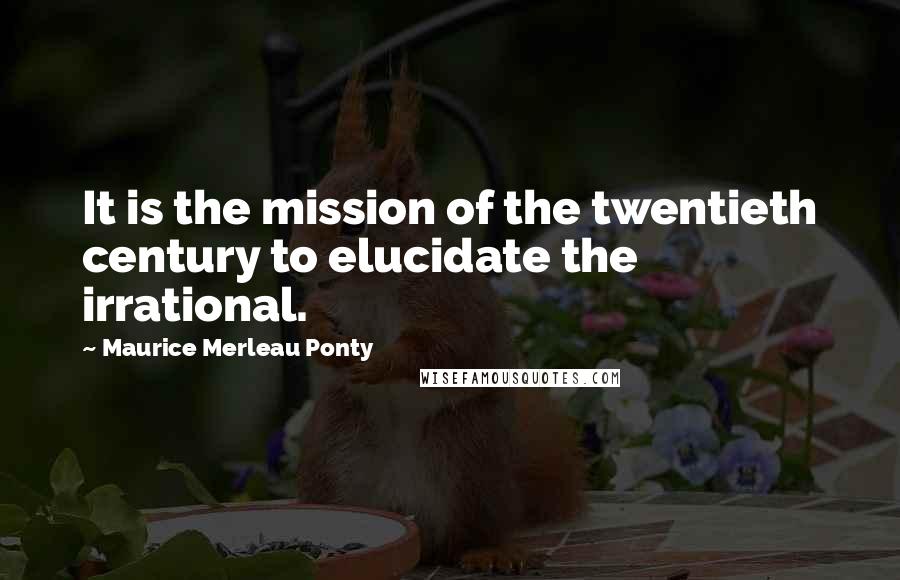 Maurice Merleau Ponty Quotes: It is the mission of the twentieth century to elucidate the irrational.