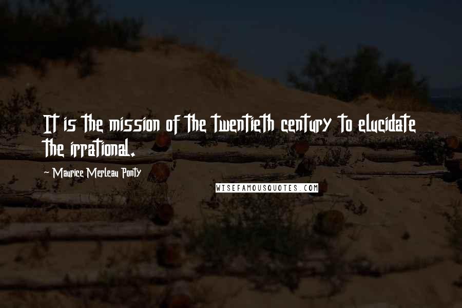 Maurice Merleau Ponty Quotes: It is the mission of the twentieth century to elucidate the irrational.