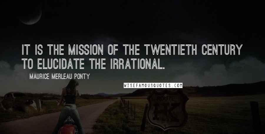 Maurice Merleau Ponty Quotes: It is the mission of the twentieth century to elucidate the irrational.