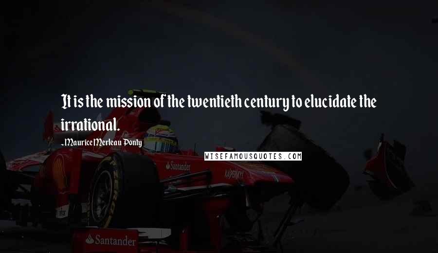 Maurice Merleau Ponty Quotes: It is the mission of the twentieth century to elucidate the irrational.