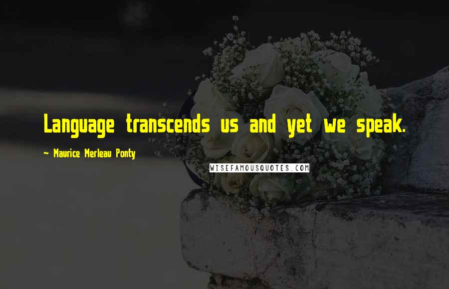 Maurice Merleau Ponty Quotes: Language transcends us and yet we speak.