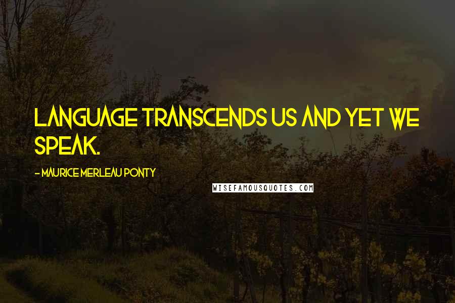 Maurice Merleau Ponty Quotes: Language transcends us and yet we speak.