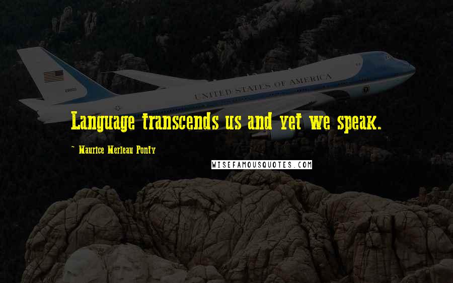 Maurice Merleau Ponty Quotes: Language transcends us and yet we speak.