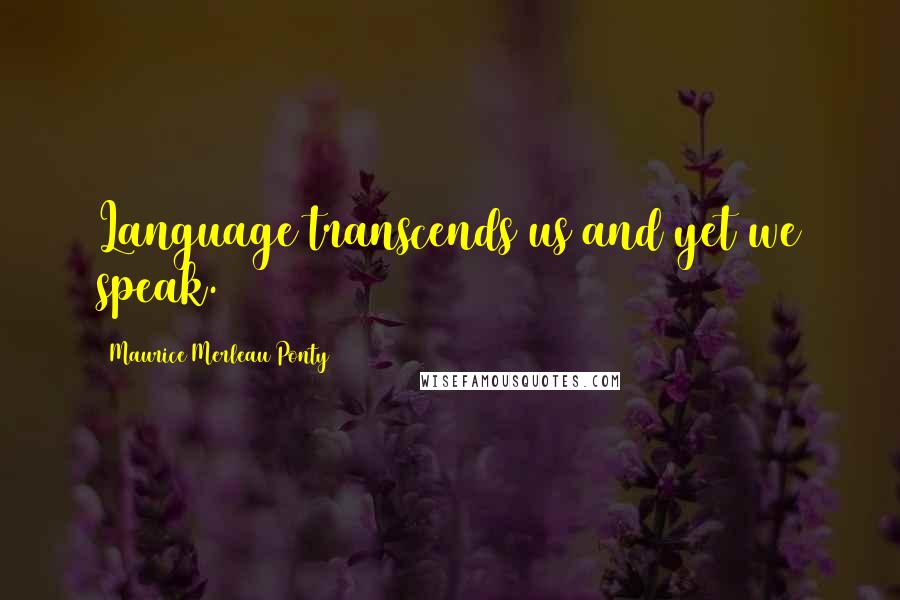 Maurice Merleau Ponty Quotes: Language transcends us and yet we speak.