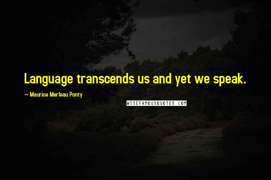 Maurice Merleau Ponty Quotes: Language transcends us and yet we speak.