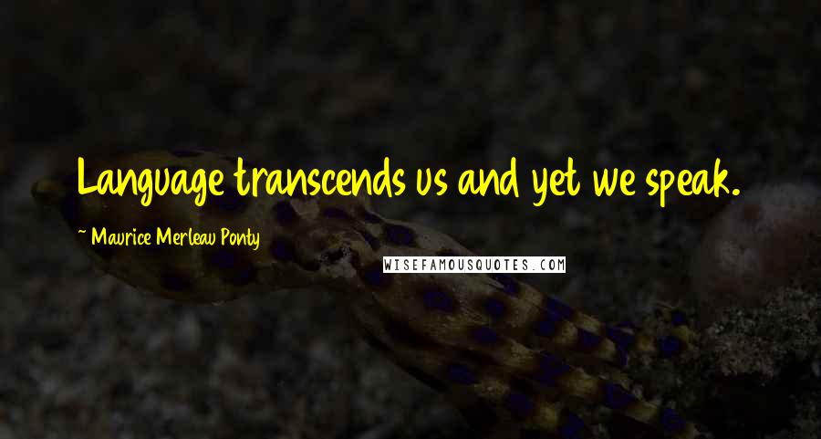 Maurice Merleau Ponty Quotes: Language transcends us and yet we speak.