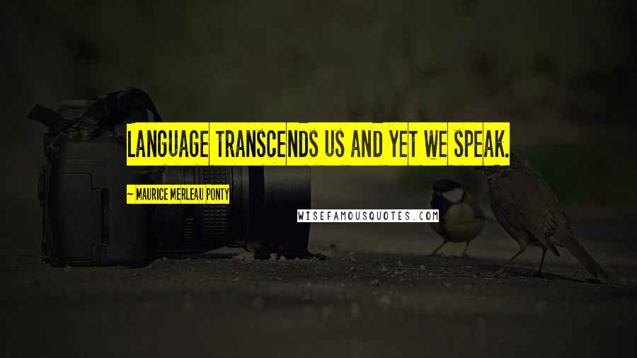 Maurice Merleau Ponty Quotes: Language transcends us and yet we speak.